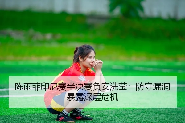 陈雨菲印尼赛半决赛负安洗莹：防守漏洞暴露深层危机 | Leyu