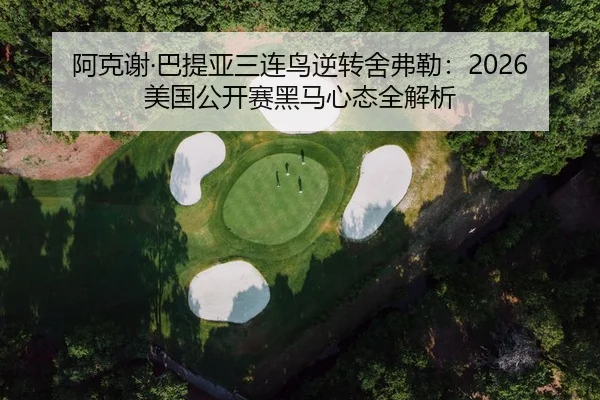 阿克谢·巴提亚三连鸟逆转舍弗勒：2026美国公开赛黑马心态全解析