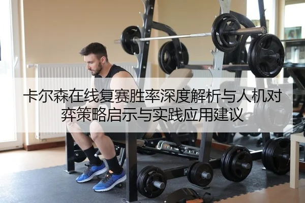 卡尔森在线复赛胜率深度解析与人机对弈策略启示与实践应用建议
